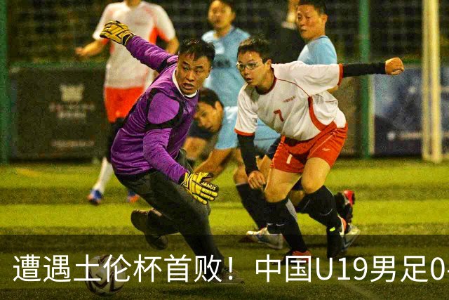 遭遇土伦杯首败！中国U19男足0-3不敌民主刚果U23队
