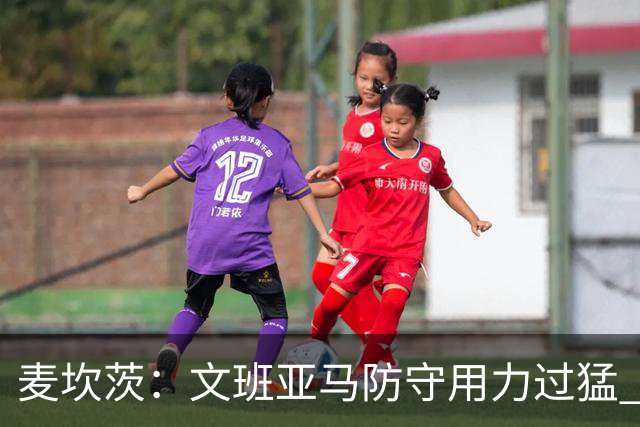 麦坎茨：文班亚马防守用力过猛 唐斯也是状元秀&对位时他占据优势