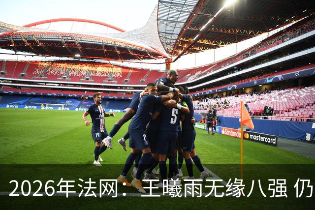 2026年法网：王曦雨无缘八强 仍实现个人重要突破